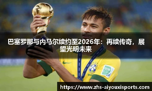 巴塞罗那与内马尔续约至2026年：再续传奇，展望光明未来